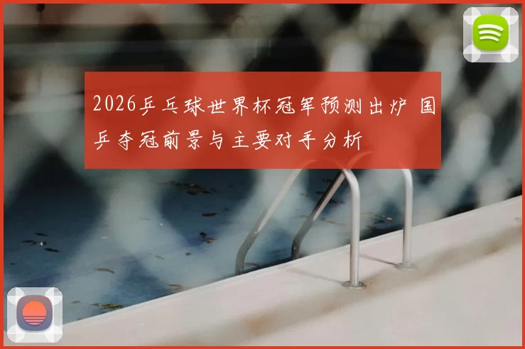 2026乒乓球世界杯冠军预测出炉 国乒夺冠前景与主要对手分析