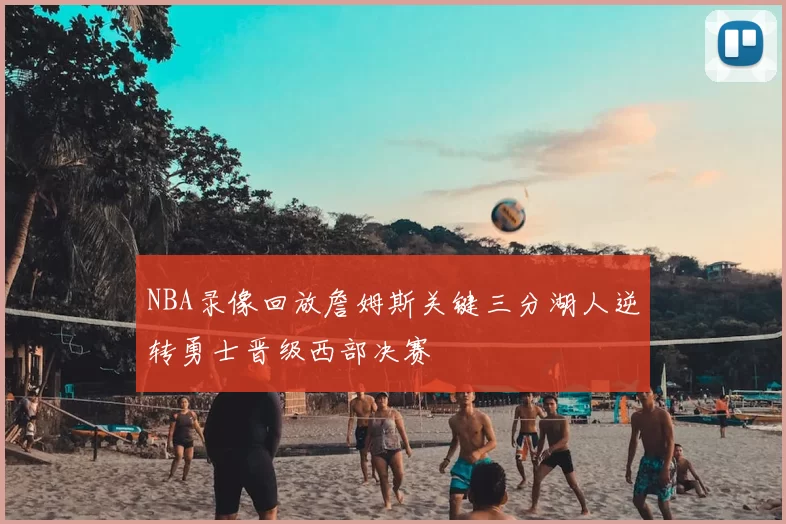 NBA录像回放詹姆斯关键三分湖人逆转勇士晋级西部决赛