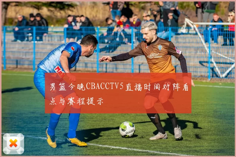 男篮今晚CBACCTV5直播时间对阵看点与赛程提示