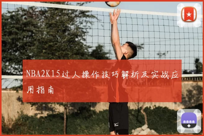 NBA2K15过人操作技巧解析及实战应用指南