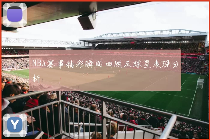 NBA赛事精彩瞬间回顾及球星表现分析