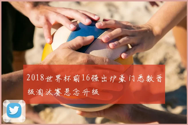 2018世界杯前16强出炉豪门悉数晋级淘汰赛悬念升级