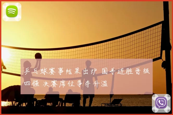 乒乓球赛事结果出炉 国手连胜晋级四强 决赛席位争夺升温