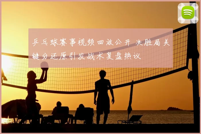 乒乓球赛事视频回放公开 决胜局关键分还原引发战术复盘热议