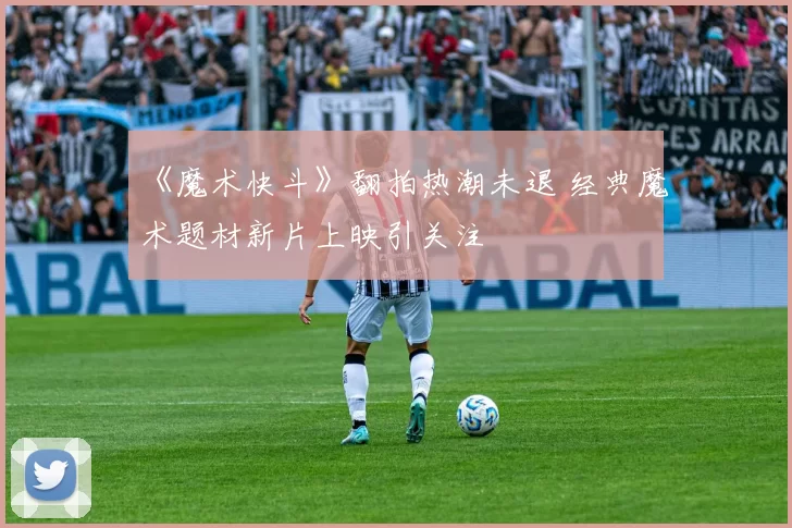 《魔术快斗》翻拍热潮未退 经典魔术题材新片上映引关注