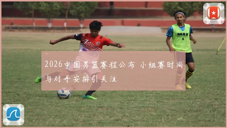 2026中国男篮赛程公布 小组赛时间与对手安排引关注