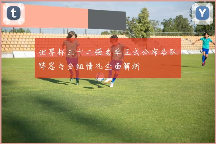 世界杯三十二强名单正式公布各队阵容与分组情况全面解析