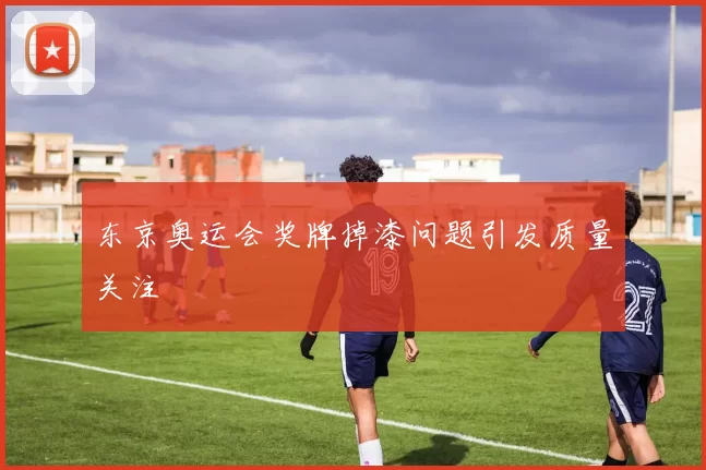 东京奥运会奖牌掉漆问题引发质量关注