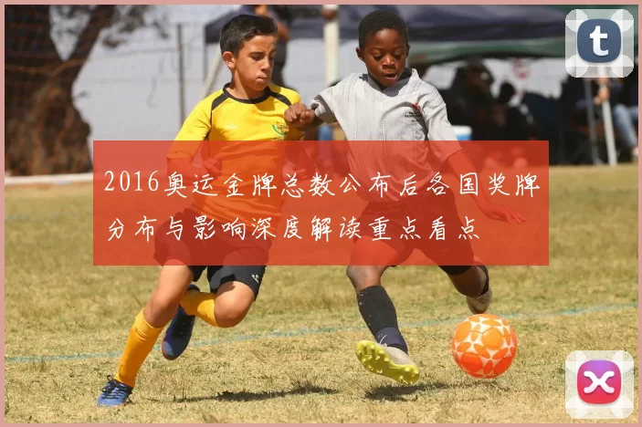 2016奥运金牌总数公布后各国奖牌分布与影响深度解读重点看点