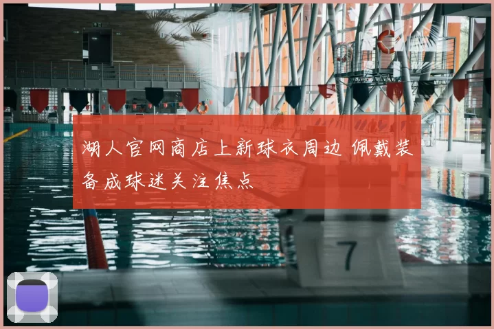 湖人官网商店上新球衣周边 佩戴装备成球迷关注焦点