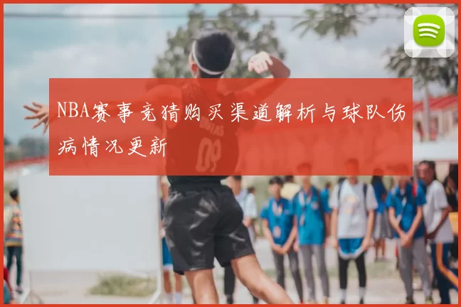 NBA赛事竞猜购买渠道解析与球队伤病情况更新