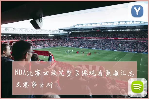 NBA比赛回放完整录像观看渠道汇总及赛事分析