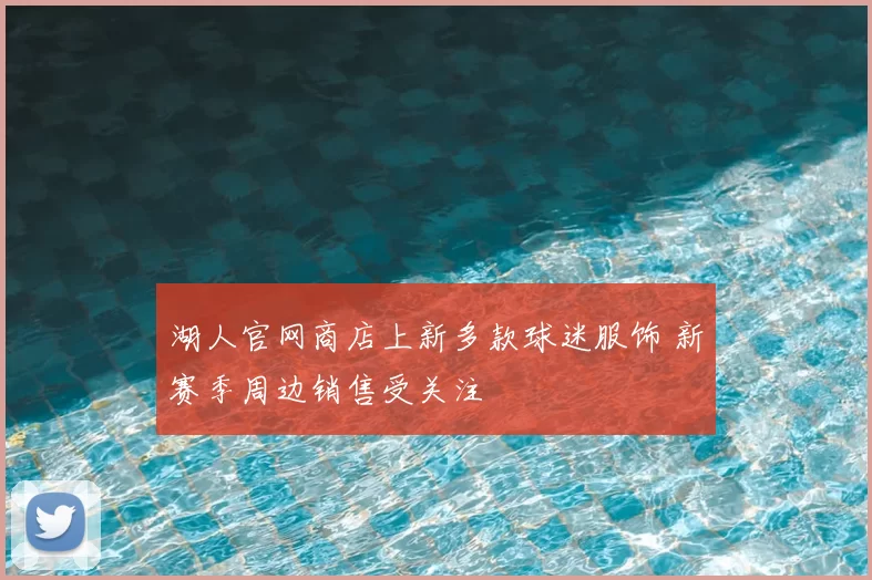 湖人官网商店上新多款球迷服饰 新赛季周边销售受关注