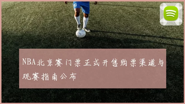 NBA北京赛门票正式开售购票渠道与观赛指南公布
