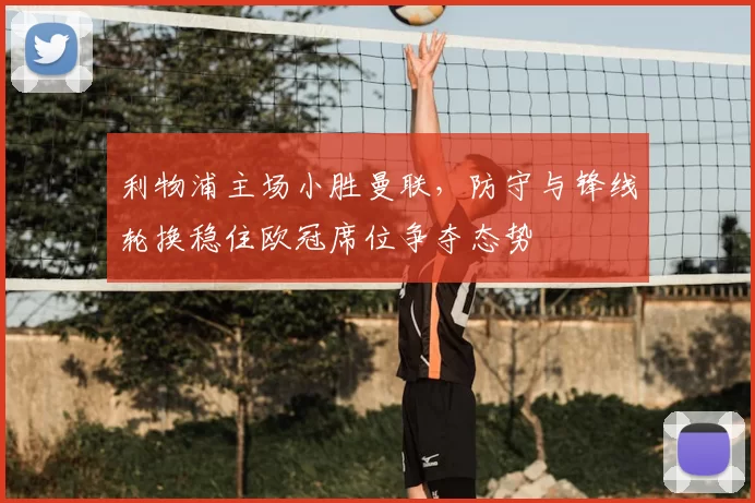 利物浦主场小胜曼联，防守与锋线轮换稳住欧冠席位争夺态势