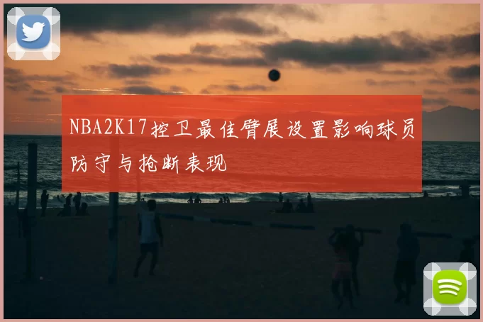 NBA2K17控卫最佳臂展设置影响球员防守与抢断表现