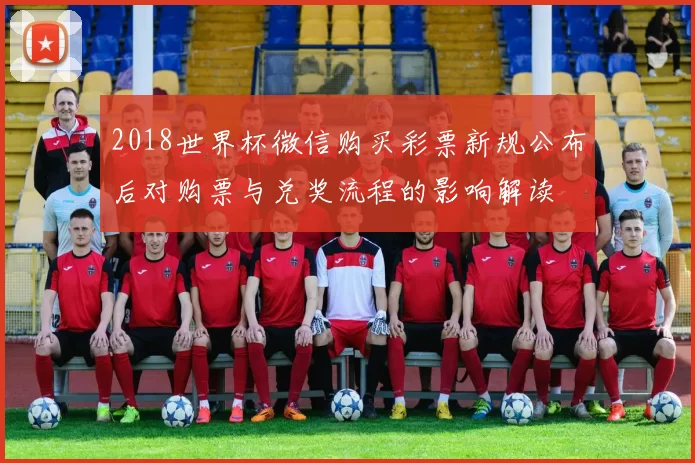 2018世界杯微信购买彩票新规公布后对购票与兑奖流程的影响解读