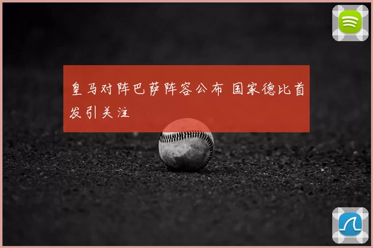 皇马对阵巴萨阵容公布 国家德比首发引关注