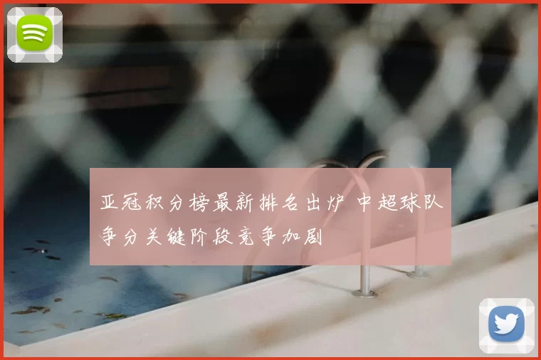 亚冠积分榜最新排名出炉 中超球队争分关键阶段竞争加剧