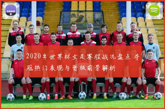 2020年世界杯女足赛程战况盘点 夺冠热门表现与晋级前景解析