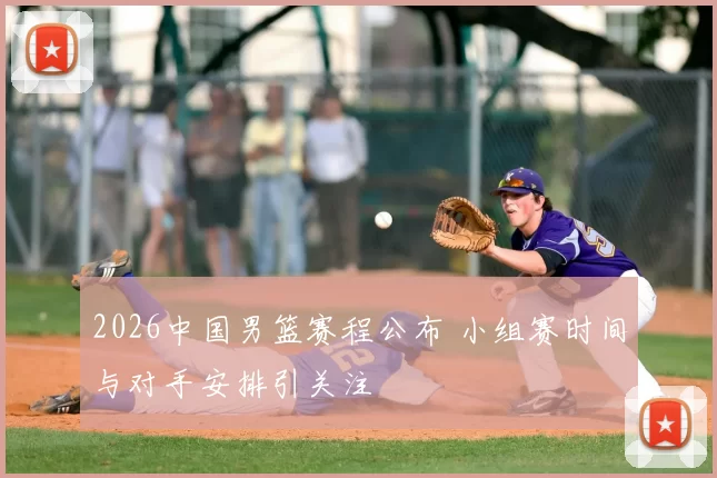 2026中国男篮赛程公布 小组赛时间与对手安排引关注