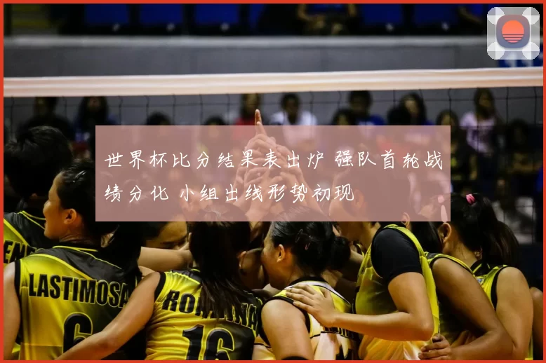 世界杯比分结果表出炉 强队首轮战绩分化 小组出线形势初现