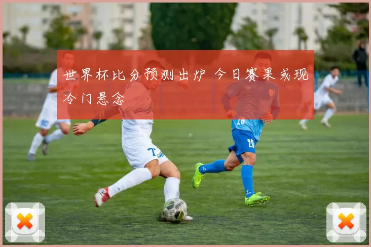 世界杯比分预测出炉 今日赛果或现冷门悬念