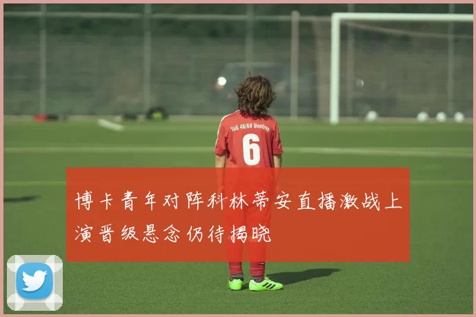 博卡青年对阵科林蒂安直播激战上演晋级悬念仍待揭晓