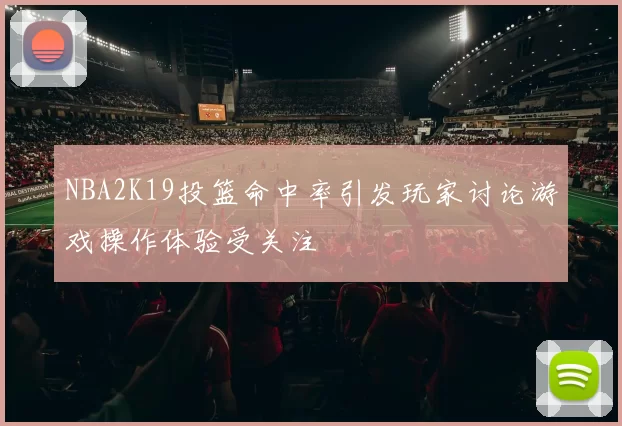 NBA2K19投篮命中率引发玩家讨论游戏操作体验受关注