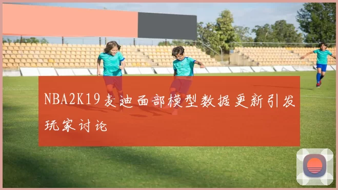 NBA2K19麦迪面部模型数据更新引发玩家讨论
