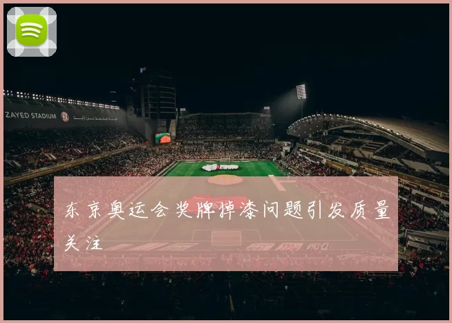 东京奥运会奖牌掉漆问题引发质量关注