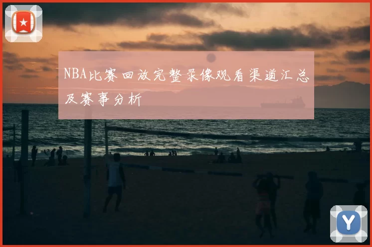 NBA比赛回放完整录像观看渠道汇总及赛事分析