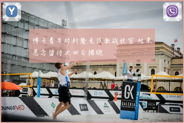 博卡青年对科隆竞技激战收官 结果悬念留待次回合揭晓
