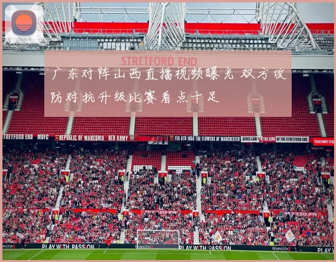 广东对阵山西直播视频曝光 双方攻防对抗升级比赛看点十足