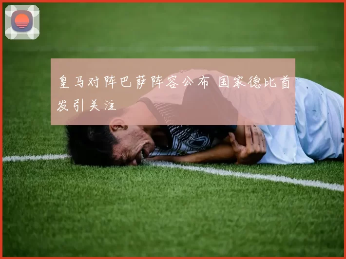 皇马对阵巴萨阵容公布 国家德比首发引关注