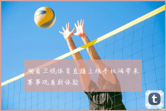 湖南卫视体育直播上线手机端带来赛事观看新体验