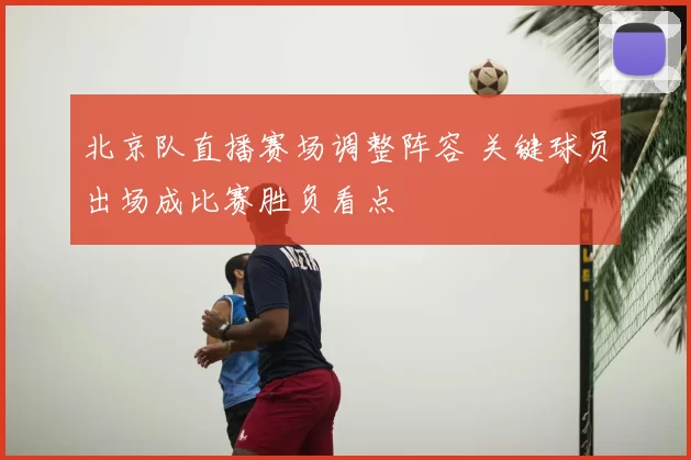 北京队直播赛场调整阵容 关键球员出场成比赛胜负看点