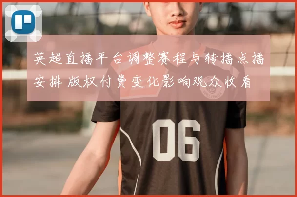 英超直播平台调整赛程与转播点播安排 版权付费变化影响观众收看