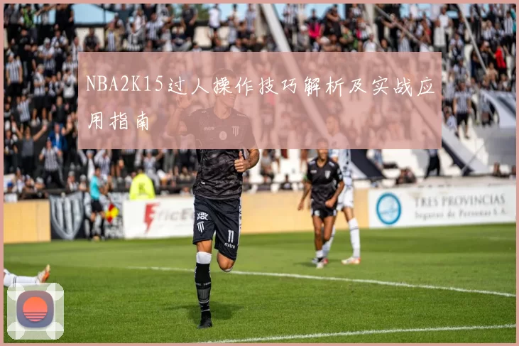 NBA2K15过人操作技巧解析及实战应用指南