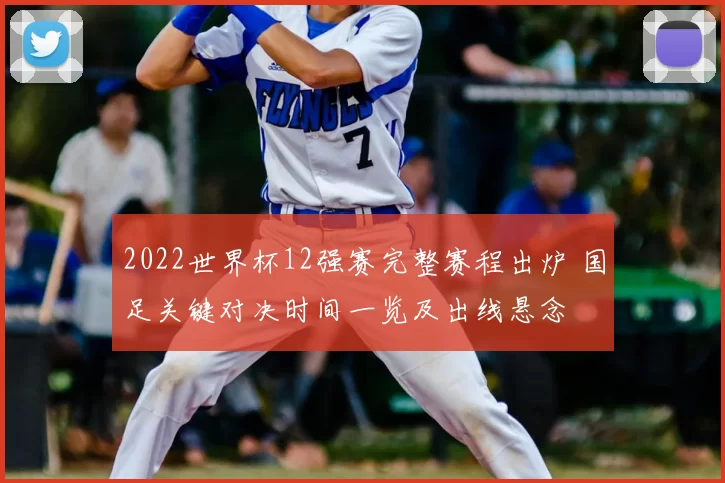 2022世界杯12强赛完整赛程出炉 国足关键对决时间一览及出线悬念