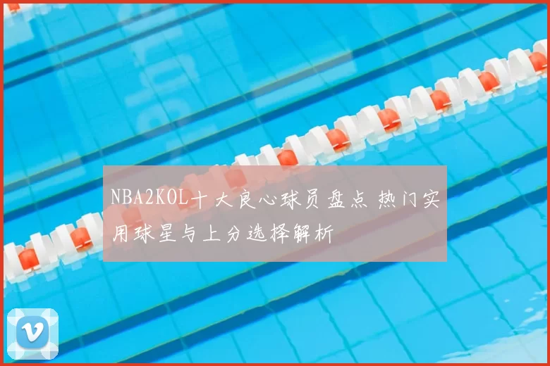 NBA2KOL十大良心球员盘点 热门实用球星与上分选择解析