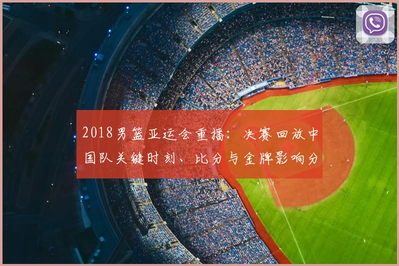 2018男篮亚运会重播：决赛回放中国队关键时刻、比分与金牌影响分析