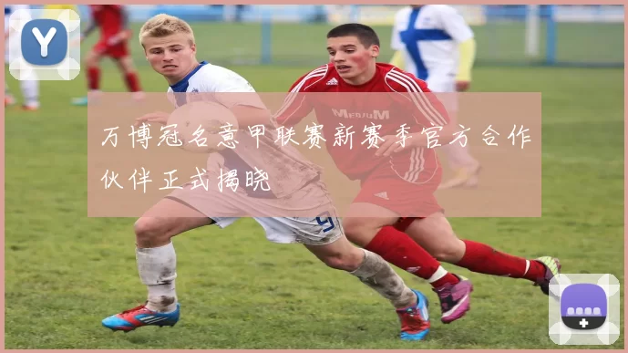 万博冠名意甲联赛新赛季官方合作伙伴正式揭晓