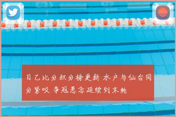 日乙比分积分榜更新 水户与仙台同分紧咬 争冠悬念延续到末轮