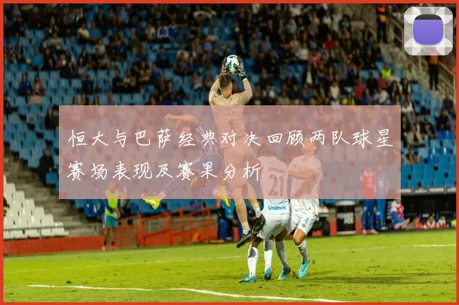 恒大与巴萨经典对决回顾两队球星赛场表现及赛果分析