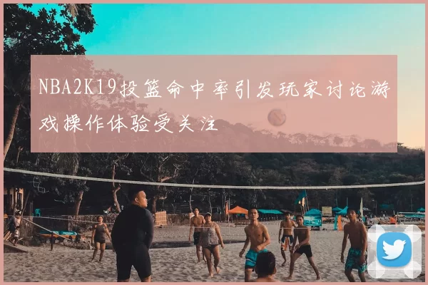 NBA2K19投篮命中率引发玩家讨论游戏操作体验受关注