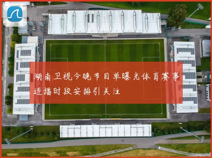 湖南卫视今晚节目单曝光体育赛事连播时段安排引关注