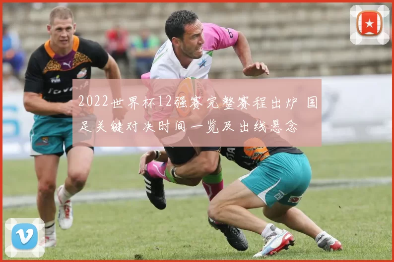 2022世界杯12强赛完整赛程出炉 国足关键对决时间一览及出线悬念