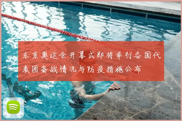 东京奥运会开幕式即将举行各国代表团备战情况与防疫措施公布