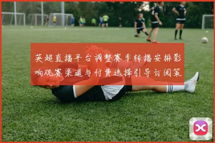 英超直播平台调整赛季转播安排影响观赛渠道与付费选择引导订阅策略